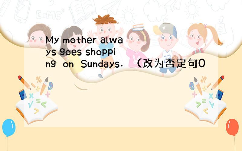 My mother always goes shopping　on　Sundays．（改为否定句0