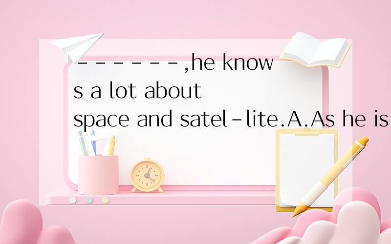 ------,he knows a lot about space and satel-lite.A.As he is