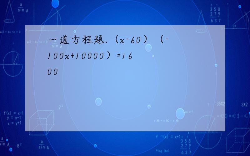 一道方程题.（x-60）（-100x+10000）=1600