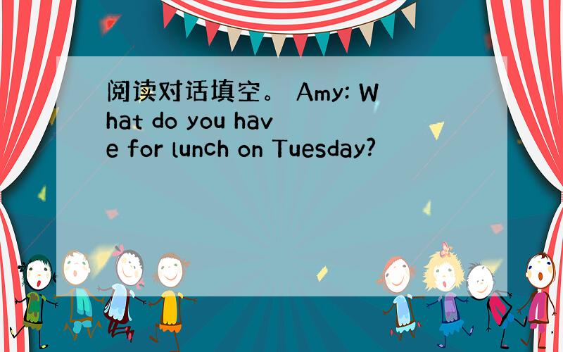 阅读对话填空。 Amy: What do you have for lunch on Tuesday?