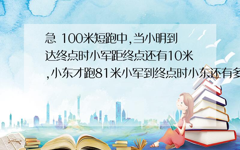 急 100米短跑中,当小明到达终点时小军距终点还有10米,小东才跑81米小军到终点时小东还有多少米