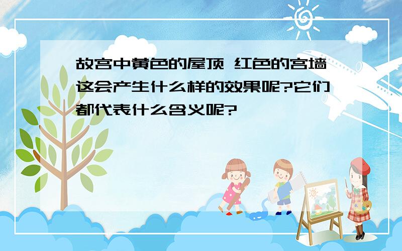 故宫中黄色的屋顶 红色的宫墙这会产生什么样的效果呢?它们都代表什么含义呢?