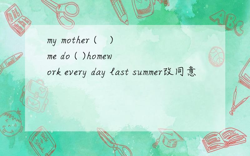 my mother (　)　me do ( )homework every day last summer改同意