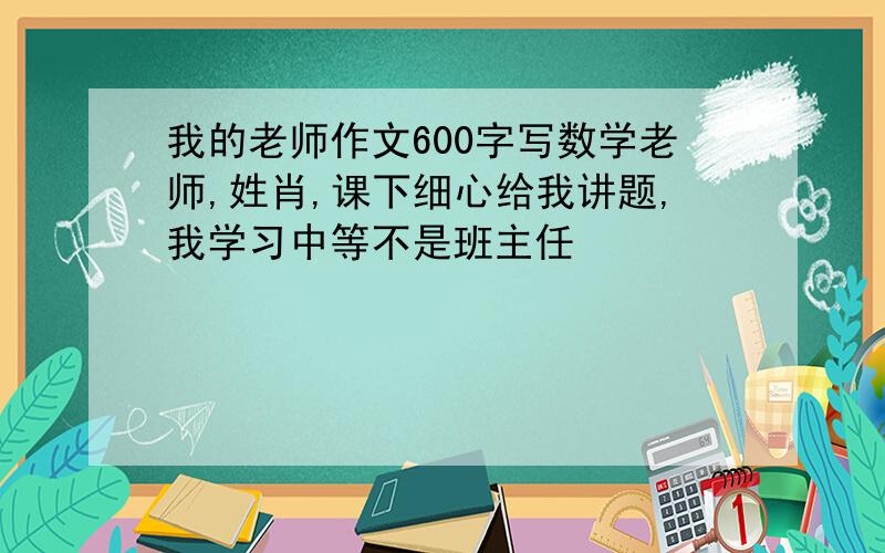 我的老师作文600字写数学老师,姓肖,课下细心给我讲题,我学习中等不是班主任