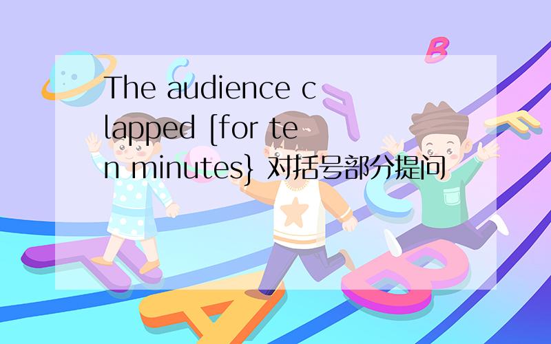 The audience clapped [for ten minutes} 对括号部分提问