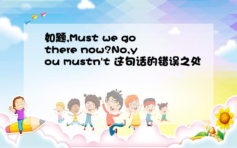 如题,Must we go there now?No,you mustn't 这句话的错误之处