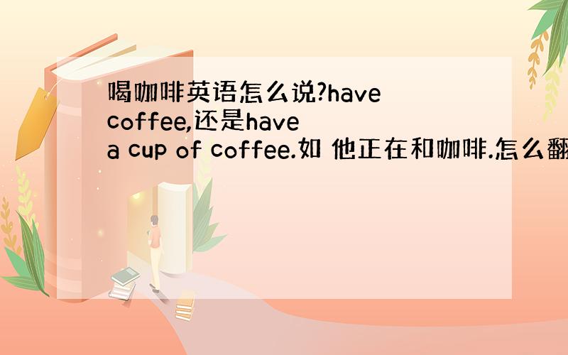 喝咖啡英语怎么说?have coffee,还是have a cup of coffee.如 他正在和咖啡.怎么翻译不能说