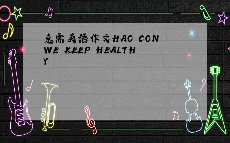 急需英语作文HAO CON WE KEEP HEALTHY