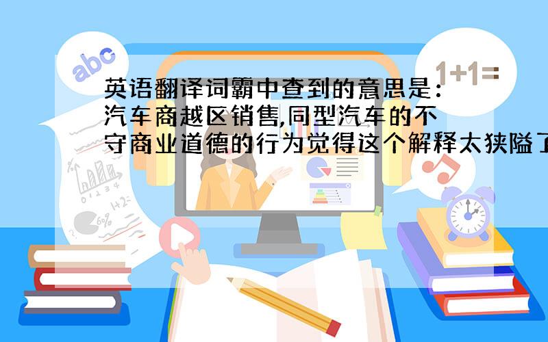 英语翻译词霸中查到的意思是：汽车商越区销售,同型汽车的不守商业道德的行为觉得这个解释太狭隘了,平时一直在销售中用,有连带