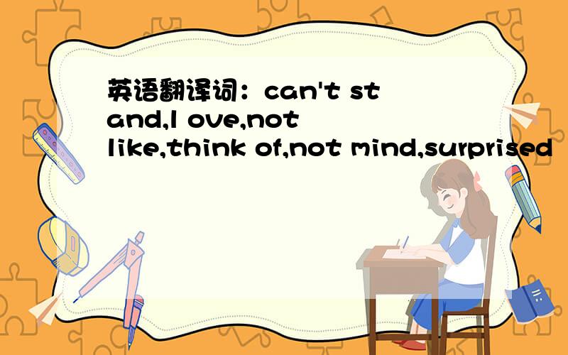 英语翻译词：can't stand,l ove,not like,think of,not mind,surprised