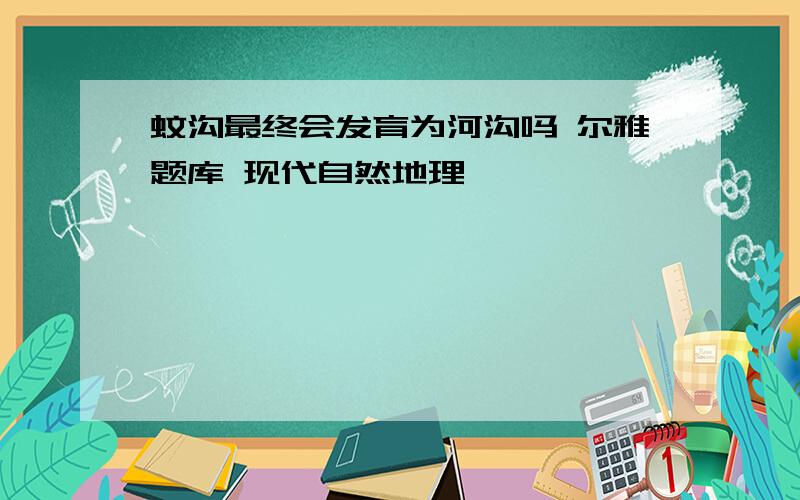 蚊沟最终会发育为河沟吗 尔雅题库 现代自然地理