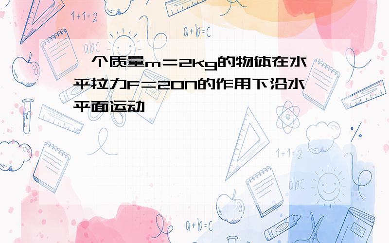 一个质量m＝2kg的物体在水平拉力F＝20N的作用下沿水平面运动,