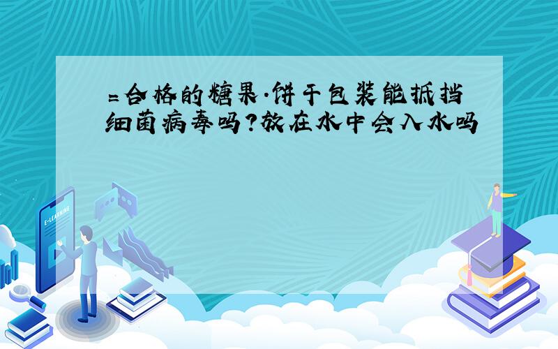 〓合格的糖果.饼干包装能抵挡细菌病毒吗?放在水中会入水吗