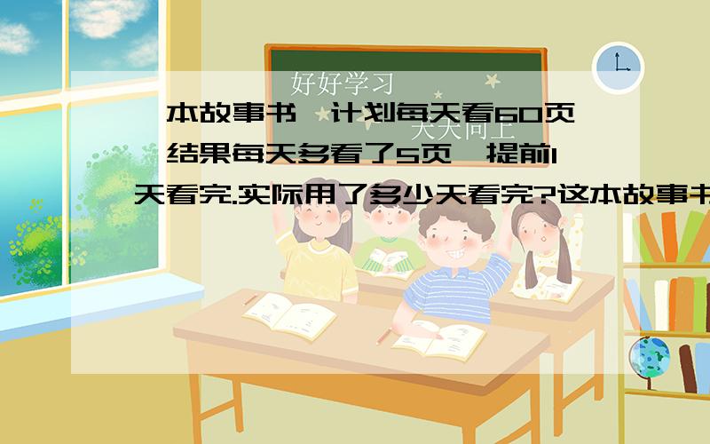 一本故事书,计划每天看60页,结果每天多看了5页,提前1天看完.实际用了多少天看完?这本故事书共有多少页?