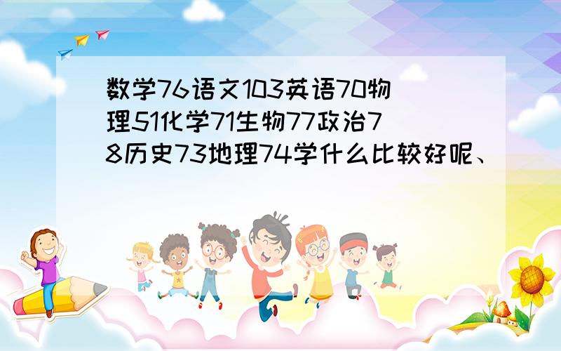 数学76语文103英语70物理51化学71生物77政治78历史73地理74学什么比较好呢、