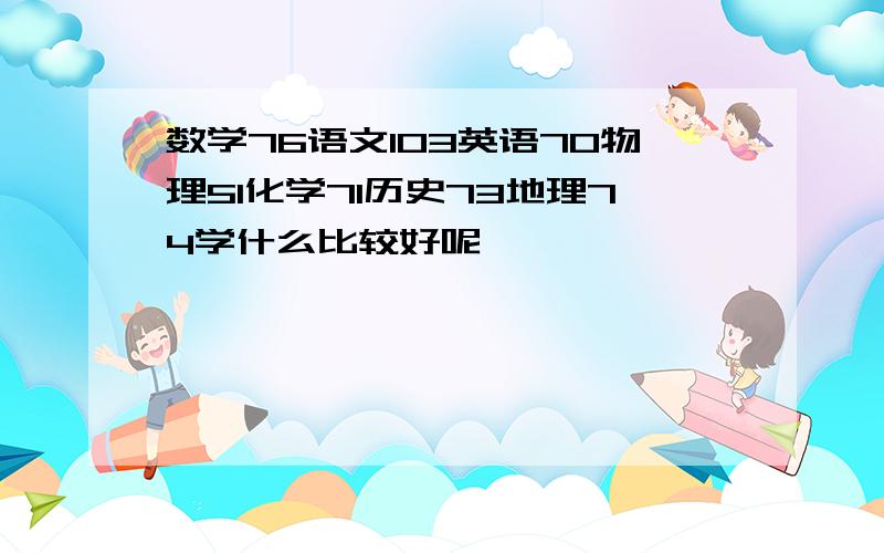 数学76语文103英语70物理51化学71历史73地理74学什么比较好呢