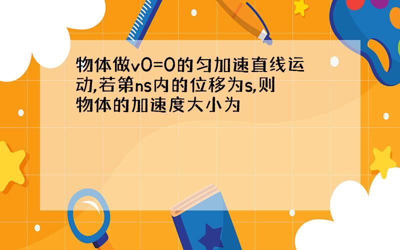 物体做v0=0的匀加速直线运动,若第ns内的位移为s,则物体的加速度大小为