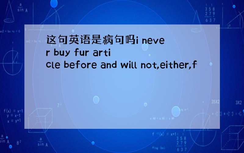 这句英语是病句吗i never buy fur article before and will not,either,f