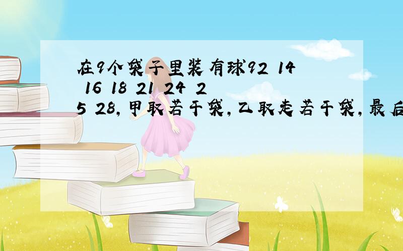 在9个袋子里装有球92 14 16 18 21 24 25 28,甲取若干袋,乙取走若干袋,最后剩下一袋内装多少球?