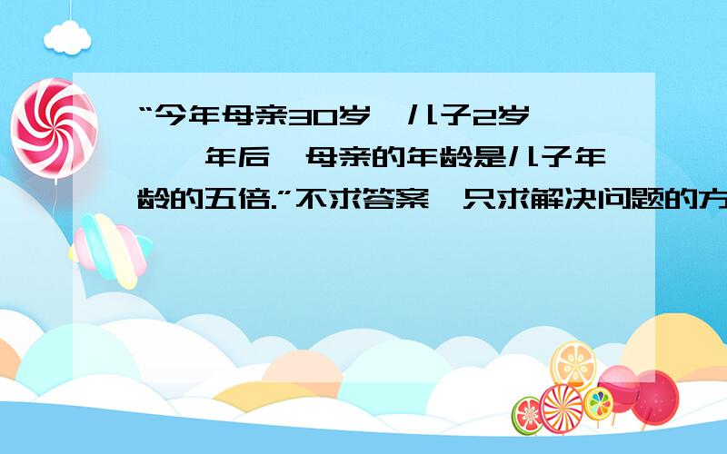 “今年母亲30岁,儿子2岁,——年后,母亲的年龄是儿子年龄的五倍.”不求答案,只求解决问题的方法如题