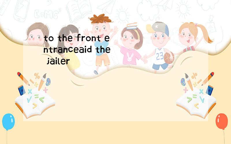 to the front entranceaid the jailer