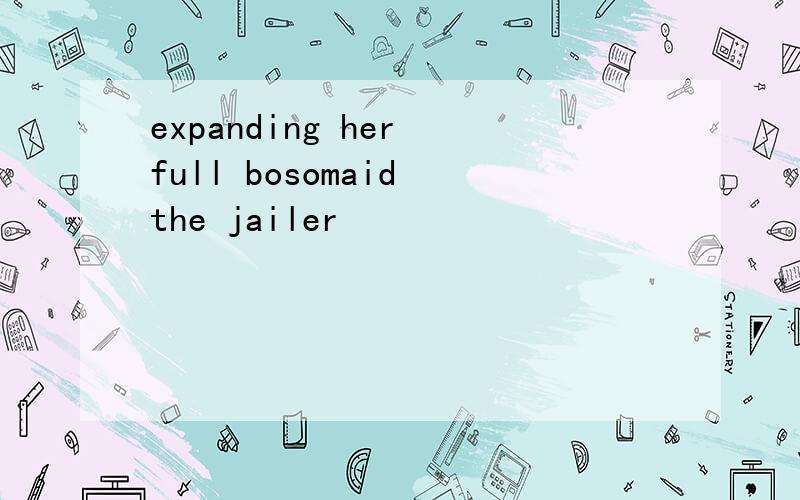 expanding her full bosomaid the jailer