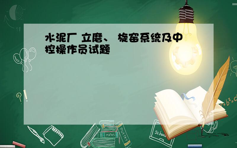 水泥厂 立磨、 旋窑系统及中控操作员试题