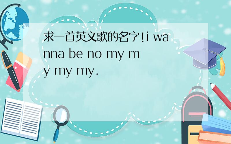 求一首英文歌的名字!i wanna be no my my my my.