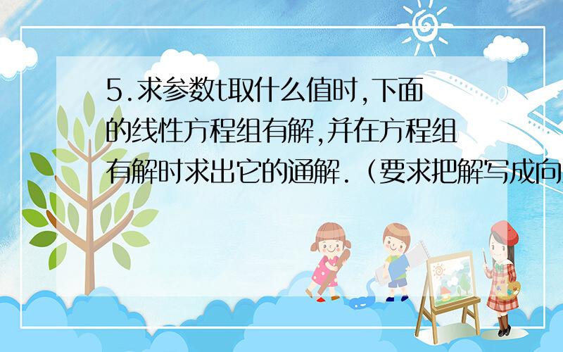 5.求参数t取什么值时,下面的线性方程组有解,并在方程组有解时求出它的通解.（要求把解写成向量的形式