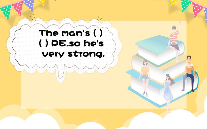 The man's ( ) ( ) PE.so he's very strong.