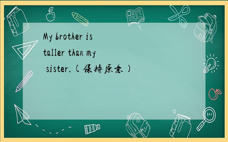 My brother is taller than my sister.(保持原意)