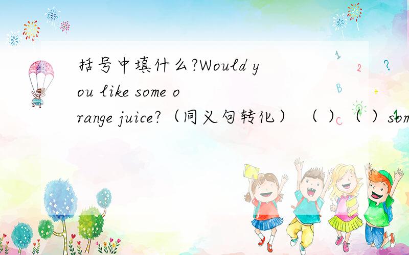 括号中填什么?Would you like some orange juice?（同义句转化） （ ）（ ）some o