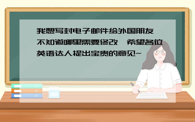 我想写封电子邮件给外国朋友,不知道哪里需要修改,希望各位英语达人提出宝贵的意见~