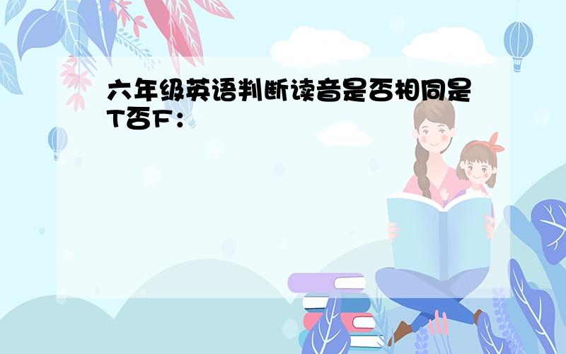 六年级英语判断读音是否相同是T否F：