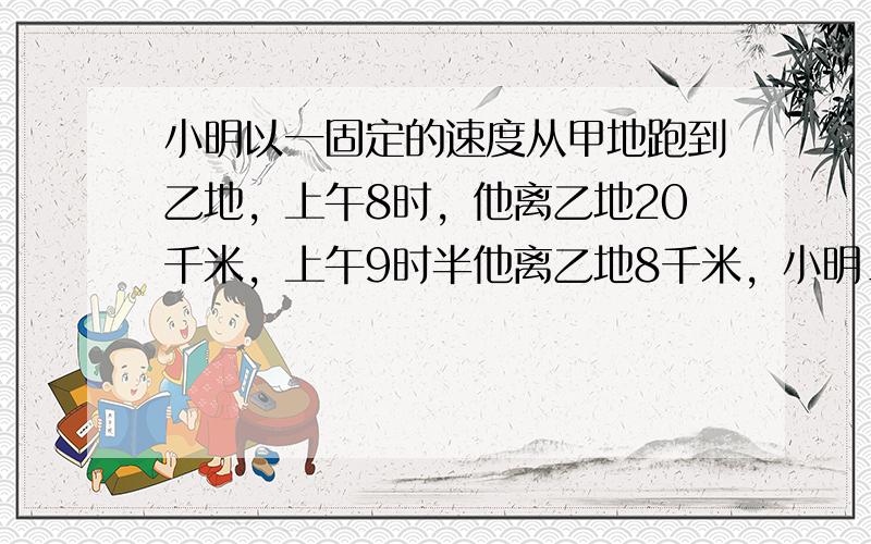 小明以一固定的速度从甲地跑到乙地，上午8时，他离乙地20千米，上午9时半他离乙地8千米，小明______点到达乙地．