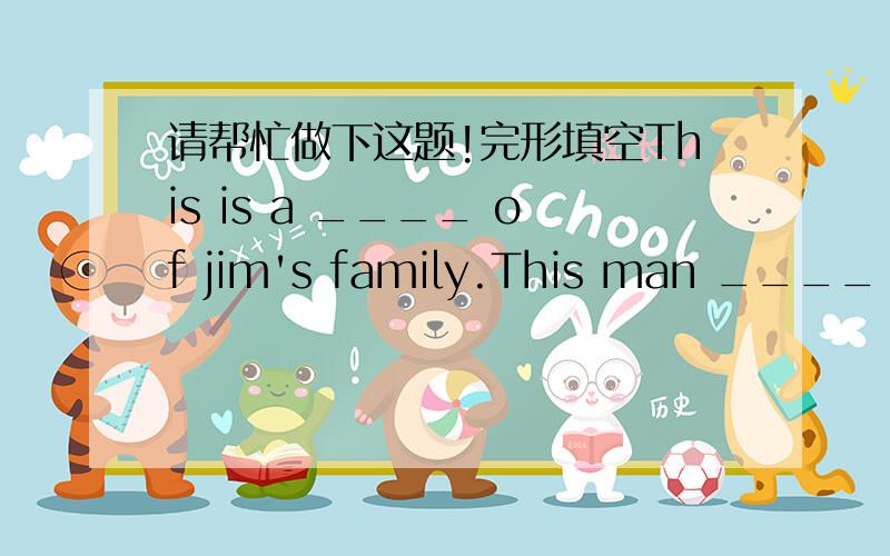 请帮忙做下这题!完形填空This is a ____ of jim's family.This man ____ Mr