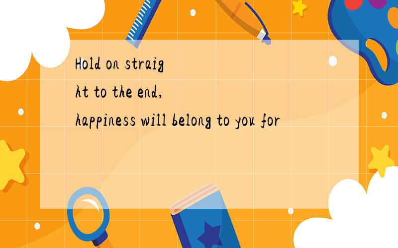 Hold on straight to the end,happiness will belong to you for