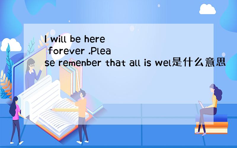 I will be here forever .Please remenber that all is wel是什么意思