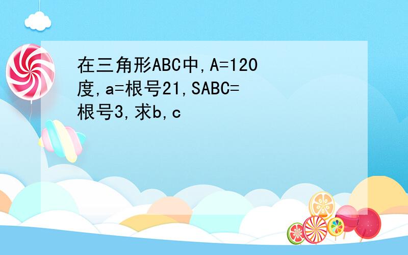 在三角形ABC中,A=120度,a=根号21,SABC=根号3,求b,c