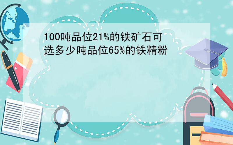 100吨品位21%的铁矿石可选多少吨品位65%的铁精粉