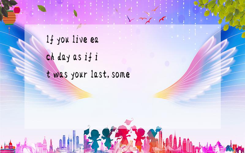 lf you live each day as if it was your last,some