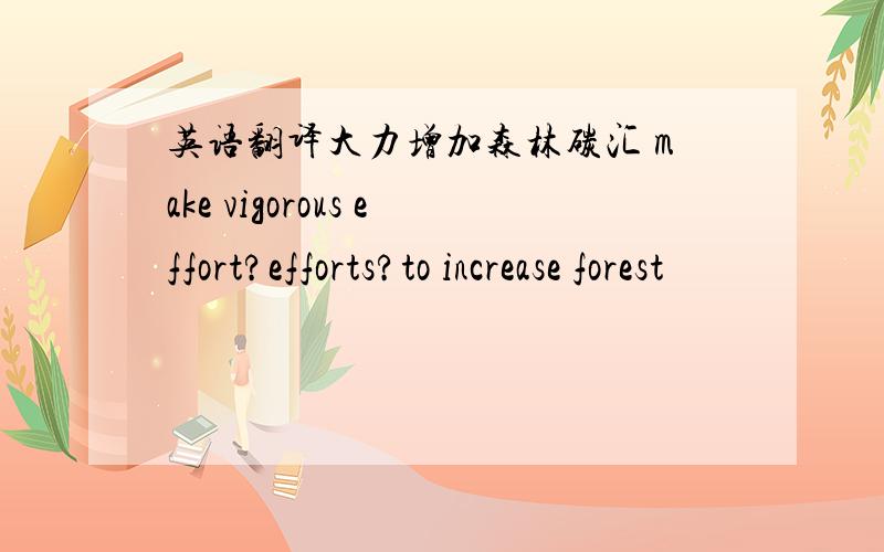 英语翻译大力增加森林碳汇 make vigorous effort?efforts?to increase forest