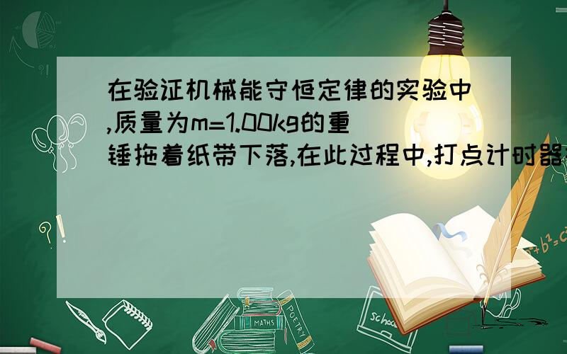 在验证机械能守恒定律的实验中,质量为m=1.00kg的重锤拖着纸带下落,在此过程中,打点计时器在纸带上打出一系列的点.在