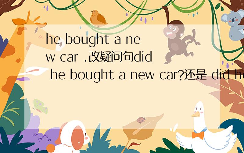 he bought a new car .改疑问句did he bought a new car?还是 did he b