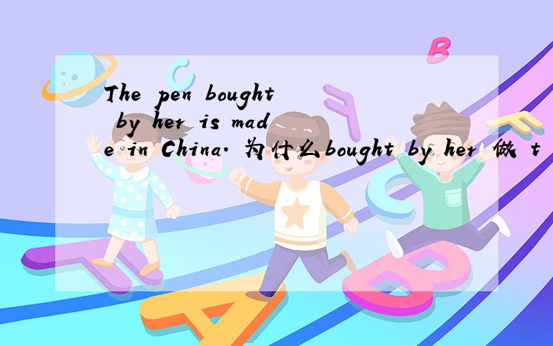 The pen bought by her is made in China. 为什么bought by her 做 t