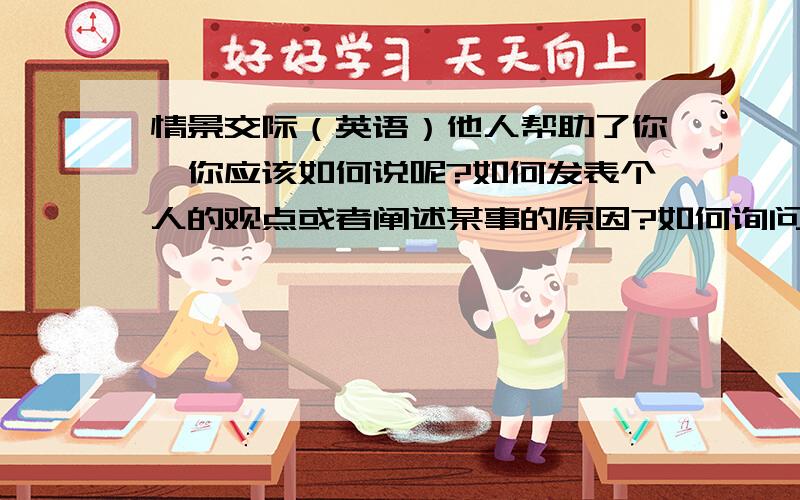 情景交际（英语）他人帮助了你,你应该如何说呢?如何发表个人的观点或者阐述某事的原因?如何询问别人的计划或打算干什么?