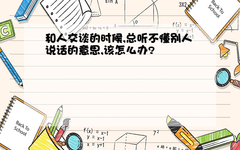 和人交谈的时候,总听不懂别人说话的意思,该怎么办?