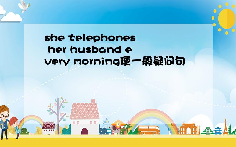 she telephones her husband every morning便一般疑问句