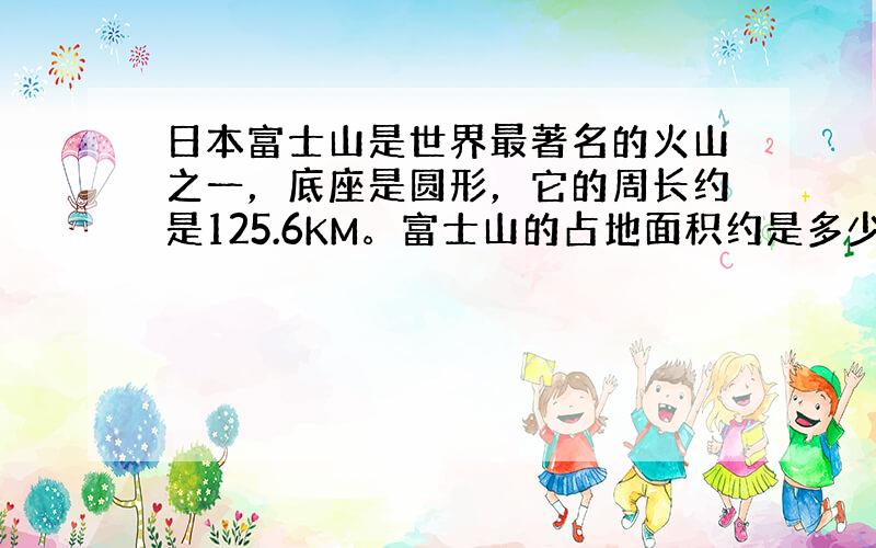 日本富士山是世界最著名的火山之一，底座是圆形，它的周长约是125.6KM。富士山的占地面积约是多少平方千米、