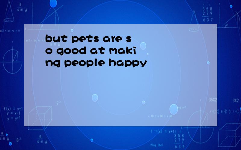 but pets are so good at making people happy